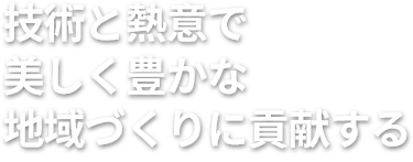 技術と熱意で 美しく豊かな 地域づくりに貢献する