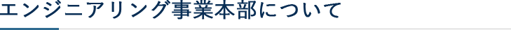 エンジニアリング事業本部について
