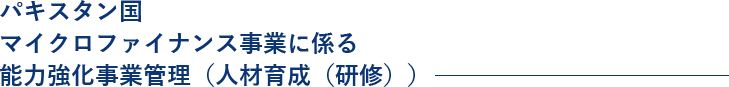 パキスタン国 マイクロファイナンス事業に係る 能力強化事業管理（人材育成（研修））