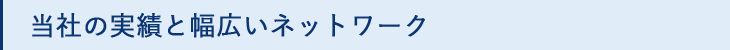 当社の実績と幅広いネットワーク